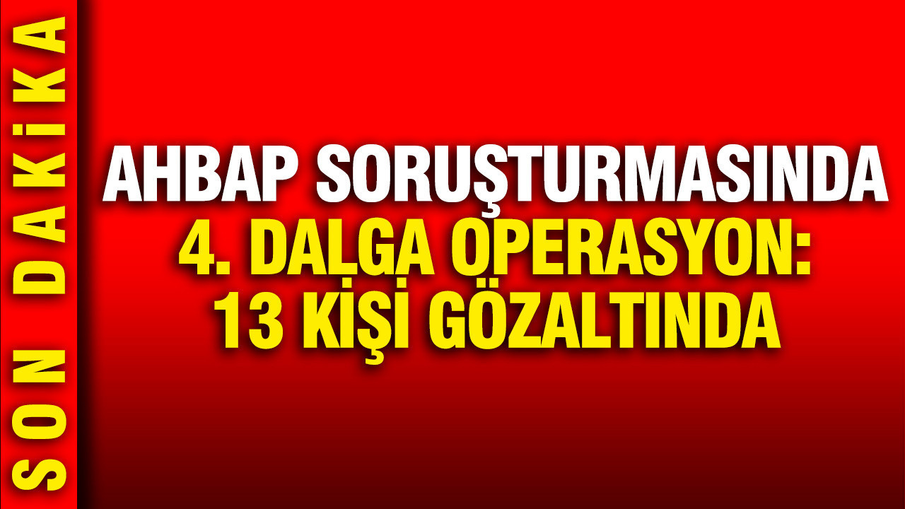 AHBAP soruşturmasında 4. dalga: 13 kişi gözaltına alındı