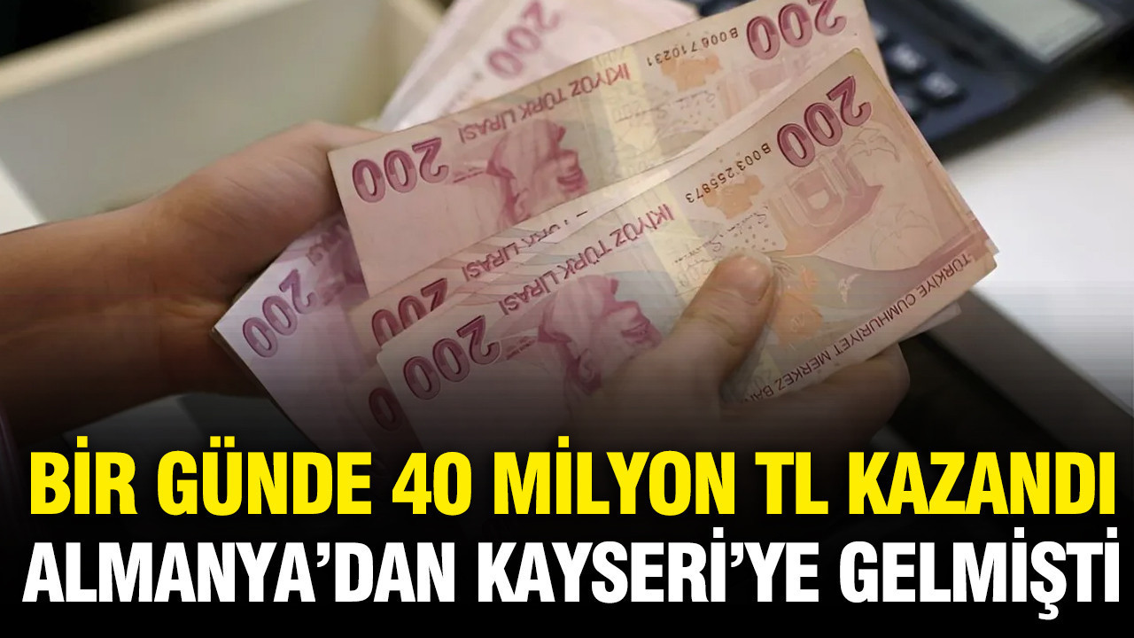 Bir günde 40 milyon TL kazandı: Almanya’dan Kayseri’ye gelmişti